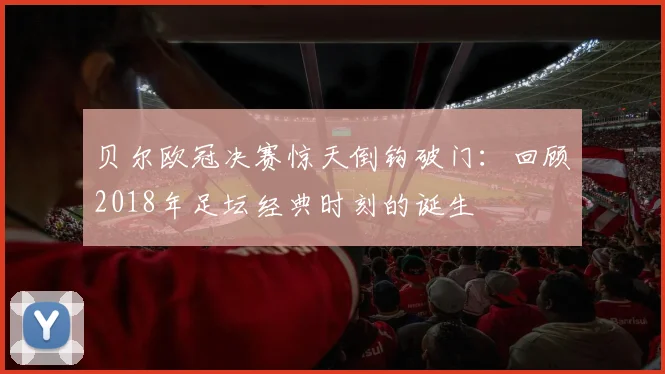 贝尔欧冠决赛惊天倒钩破门：回顾2018年足坛经典时刻的诞生