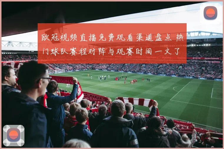 欧冠视频直播免费观看渠道盘点 热门球队赛程对阵与观赛时间一文了解