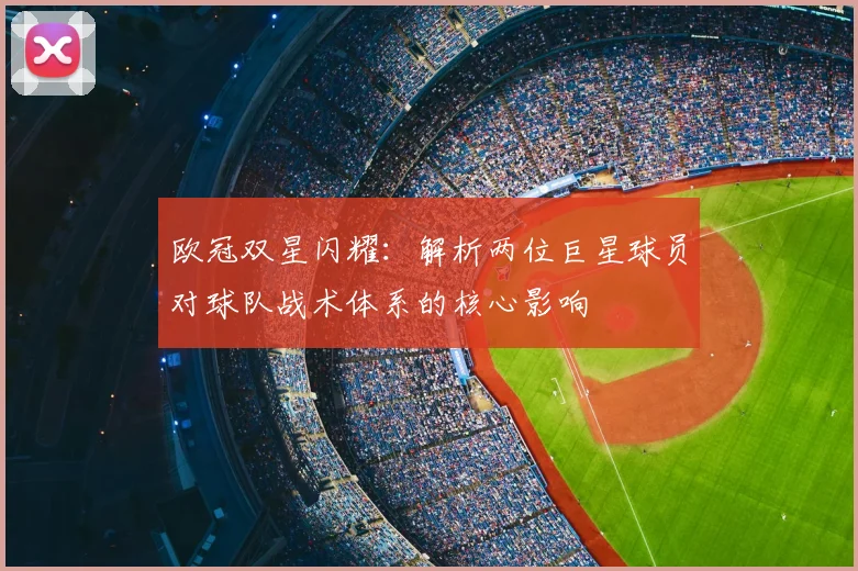 欧冠双星闪耀：解析两位巨星球员对球队战术体系的核心影响