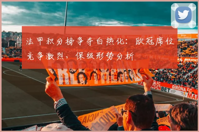 法甲积分榜争夺白热化：欧冠席位竞争激烈，保级形势分析