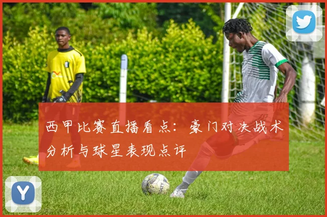 西甲比赛直播看点：豪门对决战术分析与球星表现点评