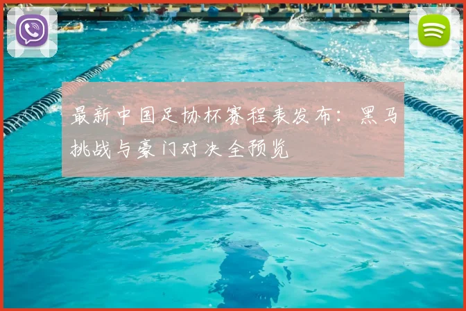 最新中国足协杯赛程表发布：黑马挑战与豪门对决全预览