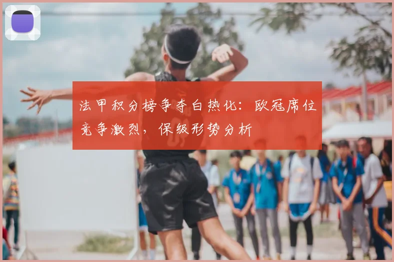 法甲积分榜争夺白热化：欧冠席位竞争激烈，保级形势分析