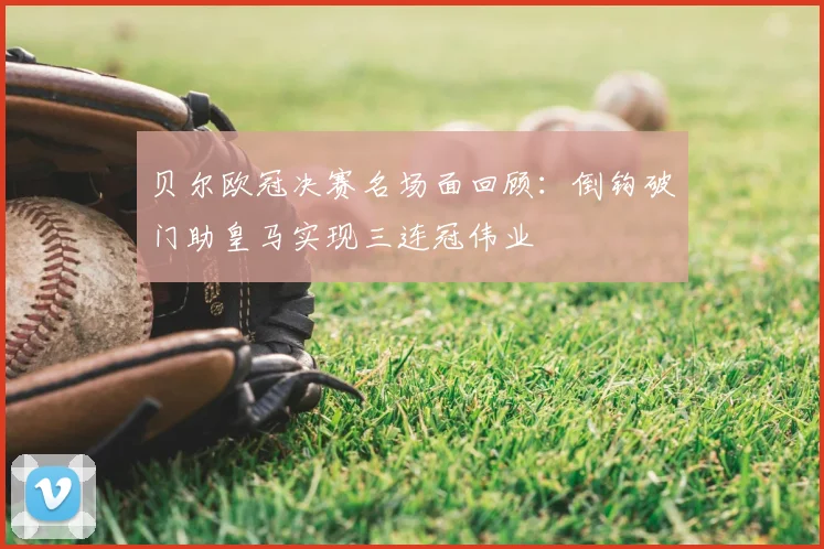 贝尔欧冠决赛名场面回顾：倒钩破门助皇马实现三连冠伟业