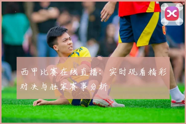 西甲比赛在线直播：实时观看精彩对决与独家赛事分析