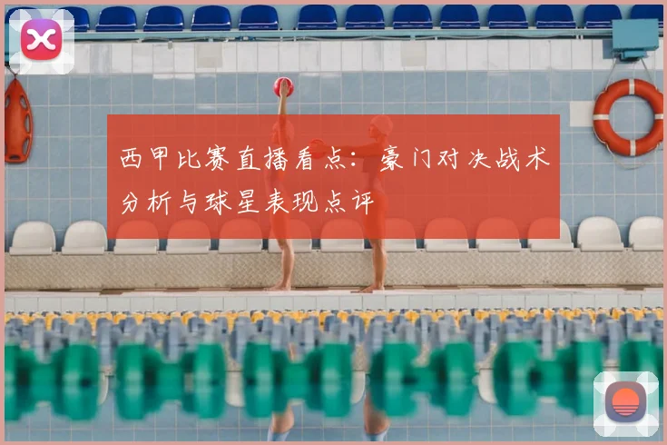 西甲比赛直播看点：豪门对决战术分析与球星表现点评