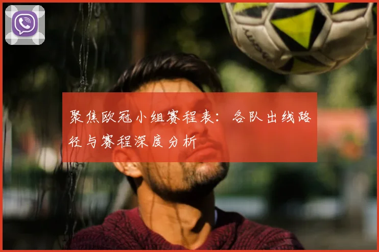 聚焦欧冠小组赛程表：各队出线路径与赛程深度分析