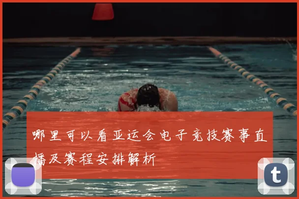 哪里可以看亚运会电子竞技赛事直播及赛程安排解析