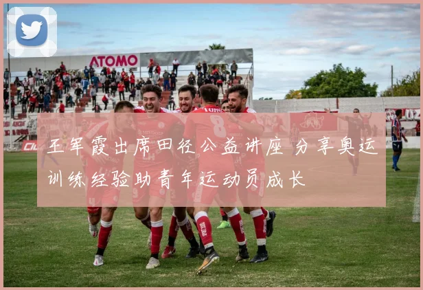 王军霞出席田径公益讲座 分享奥运训练经验助青年运动员成长