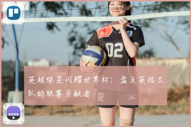 英超球星闪耀世界杯：盘点英格兰队的联赛贡献者