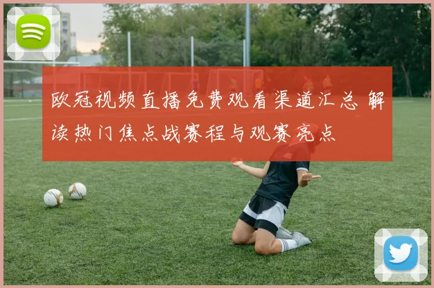 欧冠视频直播免费观看渠道汇总 解读热门焦点战赛程与观赛亮点