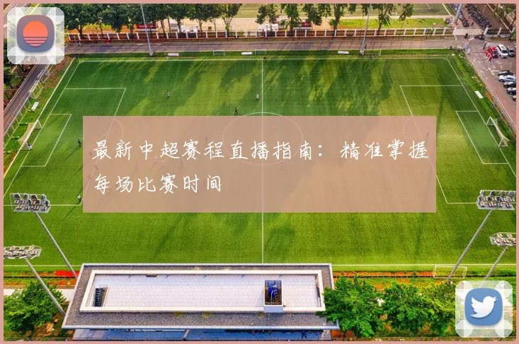 最新中超赛程直播指南：精准掌握每场比赛时间