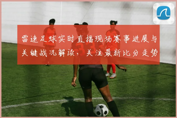雷速足球实时直播现场赛事进展与关键战况解读，关注最新比分走势