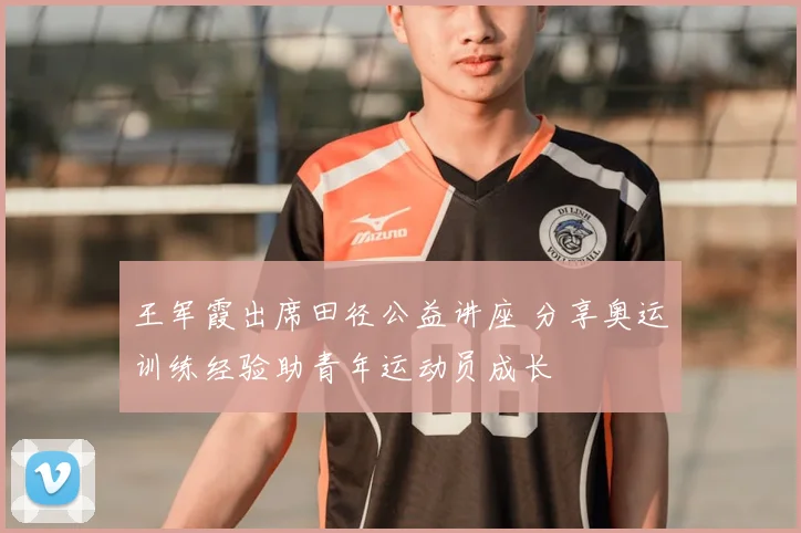 王军霞出席田径公益讲座 分享奥运训练经验助青年运动员成长