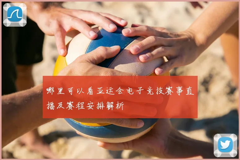 哪里可以看亚运会电子竞技赛事直播及赛程安排解析