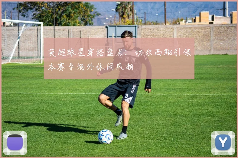 英超球星穿搭盘点：切尔西靴引领本赛季场外休闲风潮